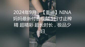 2024年9月，【重磅】NINA妈妈最新付费视频 5日寸止榨精 超精彩 超长时长，极品少妇