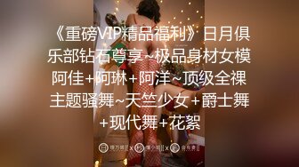 《重磅VIP精品福利》日月俱乐部钻石尊享~极品身材女模阿佳+阿琳+阿洋~顶级全祼主题骚舞~天竺少女+爵士舞+现代舞+花絮