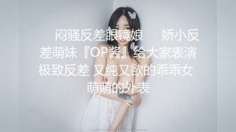 ☀️闷骚反差眼镜娘☀️娇小反差萌妹『OP酱』给大家表演极致反差 又纯又欲的乖乖女 萌萌的外表