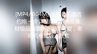 [MP4/ 804M] 光头老王酒店约炮 一个洋娃娃脸小美女身材极品逼紧水多温柔可爱，老司机专属后入很紧