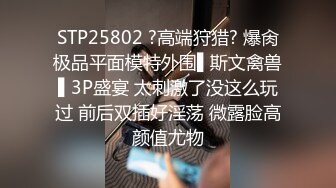 STP25802 ?高端狩猎? 爆肏极品平面模特外围▌斯文禽兽▌3P盛宴 太刺激了没这么玩过 前后双插好淫荡 微露脸高颜值尤物