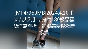 [MP4/960MB]2024.4.10【大吉大利】，身高180极品骚货淫荡至极，征服感慢慢激情爆操