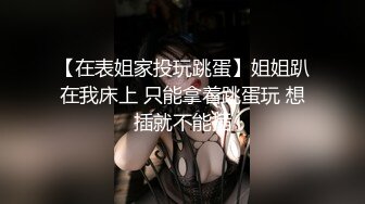 【在表姐家投玩跳蛋】姐姐趴在我床上 只能拿着跳蛋玩 想插就不能插