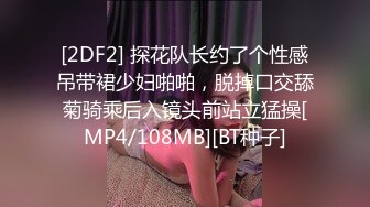 [2DF2] 探花队长约了个性感吊带裙少妇啪啪，脱掉口交舔菊骑乘后入镜头前站立猛操[MP4/108MB][BT种子]