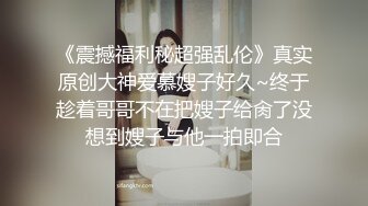 《震撼福利秘超强乱伦》真实原创大神爱慕嫂子好久~终于趁着哥哥不在把嫂子给肏了没想到嫂子与他一拍即合