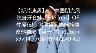 【新片速遞】   ✨泰国朋克风纹身牙套妹「Elle Iren」OF性爱私拍 微胖巨乳泰妹榨精瘦弱男友【第一弹】(126p+59v)[4.77GB/MP4/1:49:42]