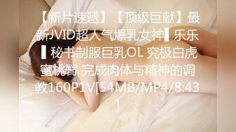 【新片速遞】【顶级巨献】最新JVID超人气爆乳女神▌乐乐 ▌秘书制服巨乳OL 究极白虎蜜桃臀 完成肉体与精神的调教160P1V[54MB/MP4/8:43]