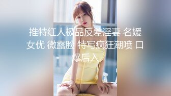 推特红人极品反差淫妻 名媛女优 微露脸 特写疯狂潮喷 口爆后入