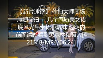 【新片速遞】 偷拍大师商场尾随偷拍❤️几个气质美女裙底风光吊带裙小靓妹,透明内前面清晰看到黑森林和骚穴[421MB/MP4/06:24]