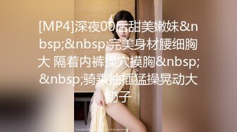 [MP4]深夜00后甜美嫩妹&nbsp;&nbsp;完美身材腰细胸大 隔着内裤揉穴摸胸&nbsp;&nbsp;骑乘抽插猛操晃动大奶子