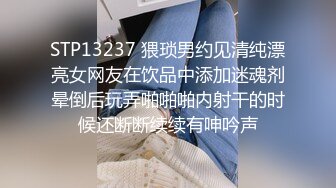 STP13237 猥琐男约见清纯漂亮女网友在饮品中添加迷魂剂晕倒后玩弄啪啪啪内射干的时候还断断续续有呻吟声