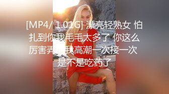 [MP4/ 1.01G] 漂亮轻熟女 怕扎到你我毛毛太多了 你这么厉害弄的我高潮一次接一次 是不是吃药了