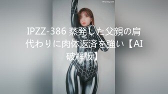 IPZZ-386 蒸発した父親の肩代わりに肉体返済を強い【AI破解版】