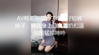 AV鸭哥探花约了个牛仔短裤妹子，骑在身上口交舔奶扣逼抽插猛操呻吟