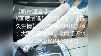 【新片速遞 】♈ ♈ ♈ 【超清4K画质增强】2022.8.2，【日久生情】，分辨率38402176，大圈外围女神，收藏版无水印[2.09G/MP4/39:47]