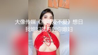 大像传媒《换妻爱不爱》想日我媳妇就内射你媳妇