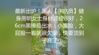 最新出炉！黑人【宇航员】健身房明女士身材管控很好，26cm黑棒捣出水！小露脸，大屁股一看就很欠操，快要顶到子宫了