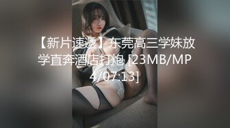 【新片速遞】东莞高三学妹放学直奔酒店打炮 [23MB/MP4/07:13]