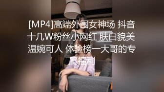 [MP4]高端外围女神场 抖音十几W粉丝小网红 肤白貌美 温婉可人 体验榜一大哥的专属福利