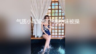 气质小姐姐 刚下海小妹被操哭了