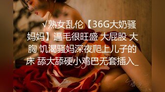 ❤️√熟女乱伦【36G大奶骚妈妈】逼毛很旺盛 大屁股 大胸 饥渴骚妈深夜爬上儿子的床 舔大舔硬小鸡巴无套插入_