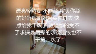 漂亮轻熟女 不能舔 宝贝你舔的好舒服啊对舌头伸进去 快点给我干废了 骚逼舔的受不了求操最后操的求饶退钱也不干第二次了