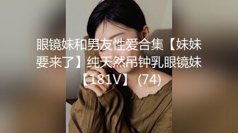 眼镜妹和男友性爱合集【妹妹要来了】纯天然吊钟乳眼镜妹【181V】 (74)