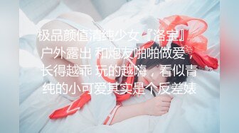 极品颜值清纯少女『洛宝』✅户外露出 和炮友啪啪做爱，长得越乖 玩的越嗨，看似青纯的小可爱其实是个反差婊