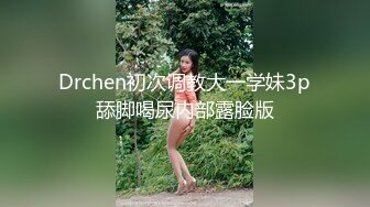 Drchen初次调教大一学妹3p舔脚喝尿内部露脸版