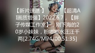 【新片速遞 】 ♈ ♈ ♈【超清AI画质增强】2022.6.7，【胖子传媒工作室】，刚下海的20岁小妹妹，粉嘟嘟水汪汪干两[2.74G/MP4/00:51:35]