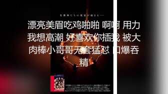 漂亮美眉吃鸡啪啪 啊啊 用力我想高潮 好喜欢你插我 被大肉棒小哥哥无套猛怼 口爆吞精