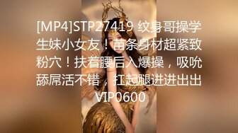 [MP4]STP27419 纹身哥操学生妹小女友！苗条身材超紧致粉穴！扶着腰后入爆操，吸吮舔屌活不错，扛起腿进进出出 VIP0600