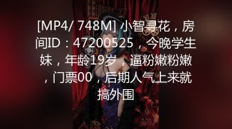 [MP4/ 748M] 小智寻花，房间ID：47200525，今晚学生妹，年龄19岁，逼粉嫩粉嫩，门票00，后期人气上来就搞外围