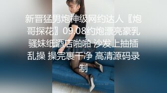 新晋猛男炮神级网约达人〖炮哥探花〗09.08约炮漂亮豪乳骚妹纸酒店啪啪 沙发上抽插乱操 操完裹干净 高清源码录制