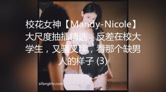 校花女神【Mandy-Nicole】大尺度抽插精选，反差在校大学生，又骚又嗲，看那个缺男人的样子 (3)