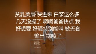 贫乳美眉 快进来 白浆这么多 几天没操了 啊啊爸爸快点 我好想要 好骚特别能叫 被无套输出 操喷了