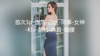 首次3p-淫荡-白丝-同事-女神-Ktv-露脸-体育-细腰