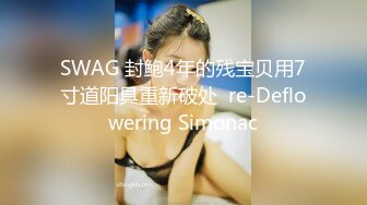 SWAG 封鲍4年的残宝贝用7寸道阳具重新破处  re-Deflowering Simonac