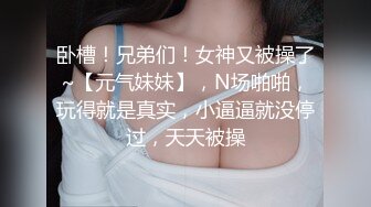 卧槽！兄弟们！女神又被操了~【元气妹妹】，N场啪啪，玩得就是真实，小逼逼就没停过，天天被操