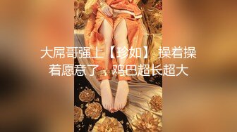 大屌哥强上【珍如】 操着操着愿意了，鸡巴超长超大