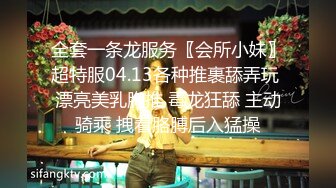 全套一条龙服务〖会所小妹〗超特服04.13各种推裹舔弄玩 漂亮美乳胸推 毒龙狂舔 主动骑乘 拽着胳膊后入猛操