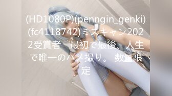 (HD1080P)(penngin_genki)(fc4118742)ミスキャン2022受賞者　最初で最後、人生で唯一のハメ撮り。 数量限定