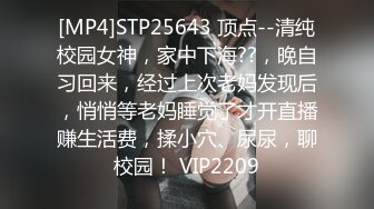 [MP4]STP25643 顶点--清纯校园女神，家中下海??，晚自习回来，经过上次老妈发现后，悄悄等老妈睡觉了才开直播赚生活费，揉小穴、尿尿，聊校园！ VIP2209