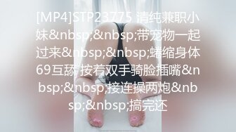 [MP4]STP23775 清纯兼职小妹&nbsp;&nbsp;带宠物一起过来&nbsp;&nbsp;蜷缩身体69互舔 按着双手骑脸插嘴&nbsp;&nbsp;接连操两炮&nbsp;&nbsp;搞完还