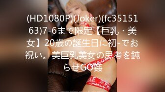 (HD1080P)(Joker)(fc3515163)7-6まで限定【巨乳・美女】20歳の誕生日に初-でお祝い。美巨乳美女の思考を鈍らせGO姦