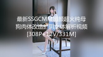 最新SSGCMM媚颜超火纯母狗肉体改造扩阴女体解析视频[308P+12V/331M]