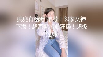 兜兜有糖糖_推荐！邻家女神下海！超漂亮啪啪狂操！超级过瘾