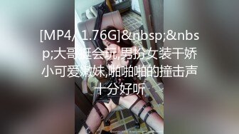 [MP4/ 1.76G]&nbsp;&nbsp;大哥挺会玩,男扮女装干娇小可爱嫩妹,啪啪啪的撞击声十分好听