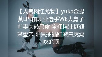 【人气网红尤物】yuka金提莫LPL前职业选手WE大舅子前妻突破尺度 全裸精油挺翘嫩蜜穴 阳具抽插鲜嫩白虎潮吹绝顶