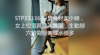 STP33336 白皙身材美少婦，女上位道具插入跳躍，主動掰穴特寫粉蝴蝶水很多